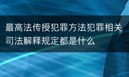 最高法传授犯罪方法犯罪相关司法解释规定都是什么