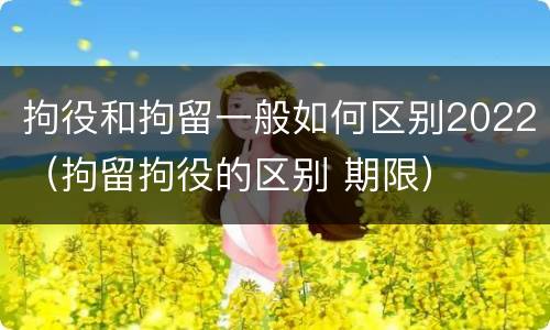 拘役和拘留一般如何区别2022（拘留拘役的区别 期限）