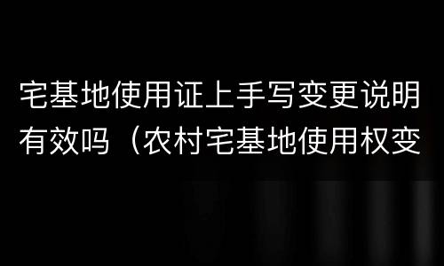 宅基地使用证上手写变更说明有效吗（农村宅基地使用权变更证明怎样填）