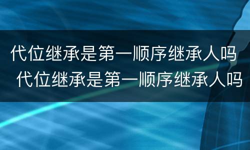 代位继承是第一顺序继承人吗 代位继承是第一顺序继承人吗对吗
