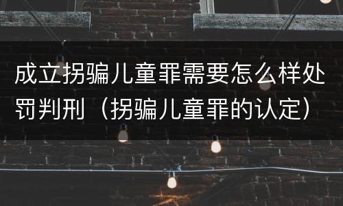 成立拐骗儿童罪需要怎么样处罚判刑（拐骗儿童罪的认定）