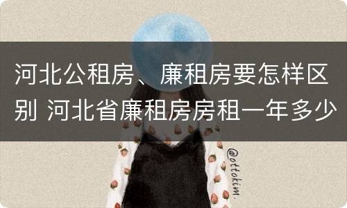 河北公租房、廉租房要怎样区别 河北省廉租房房租一年多少钱