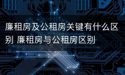 廉租房及公租房关键有什么区别 廉租房与公租房区别