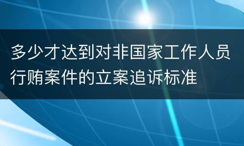 多少才达到对非国家工作人员行贿案件的立案追诉标准