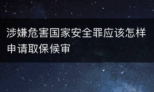 涉嫌危害国家安全罪应该怎样申请取保候审