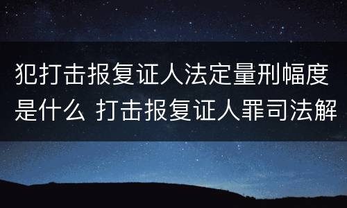 犯打击报复证人法定量刑幅度是什么 打击报复证人罪司法解释