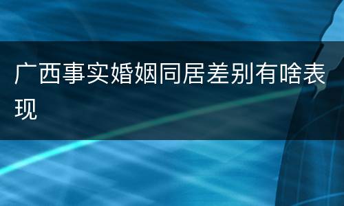 广西事实婚姻同居差别有啥表现