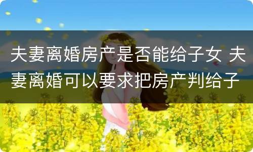 夫妻离婚房产是否能给子女 夫妻离婚可以要求把房产判给子女吗