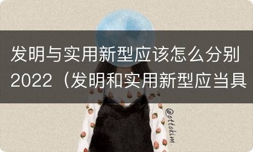 发明与实用新型应该怎么分别2022（发明和实用新型应当具备什么条件）