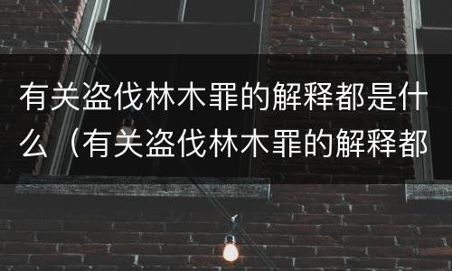 有关盗伐林木罪的解释都是什么（有关盗伐林木罪的解释都是什么意思）