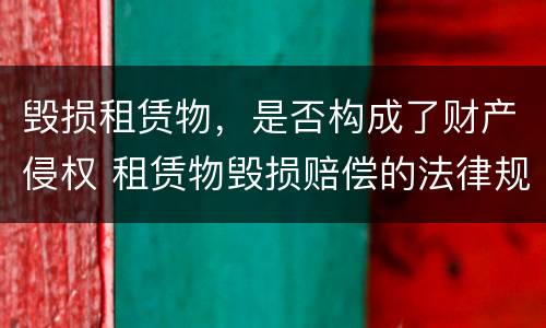 毁损租赁物，是否构成了财产侵权 租赁物毁损赔偿的法律规定