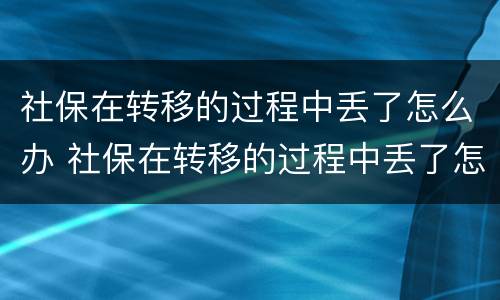社保在转移的过程中丢了怎么办 社保在转移的过程中丢了怎么办理