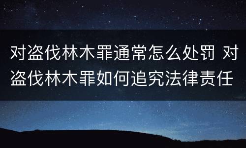 对盗伐林木罪通常怎么处罚 对盗伐林木罪如何追究法律责任