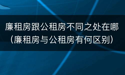 廉租房跟公租房不同之处在哪（廉租房与公租房有何区别）