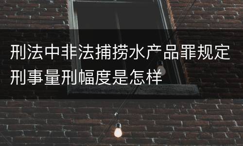 刑法中非法捕捞水产品罪规定刑事量刑幅度是怎样