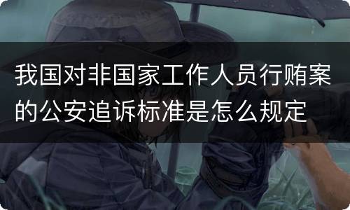 我国对非国家工作人员行贿案的公安追诉标准是怎么规定