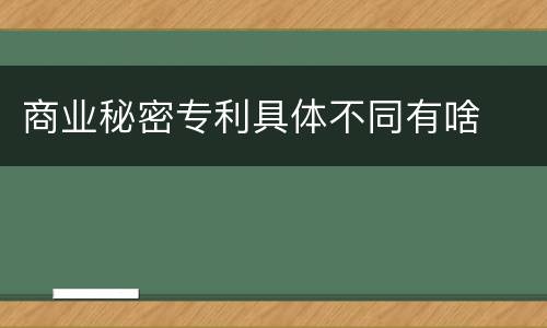 商业秘密专利具体不同有啥