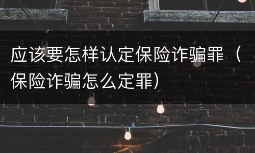 应该要怎样认定保险诈骗罪（保险诈骗怎么定罪）