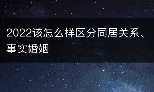 2022该怎么样区分同居关系、事实婚姻