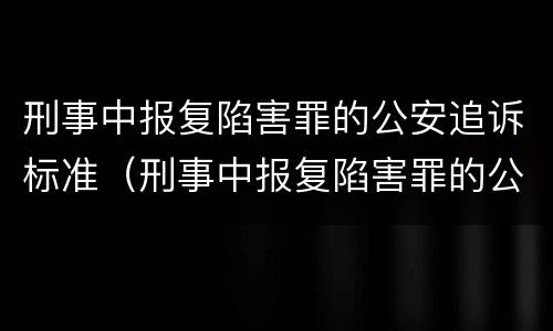 刑事中报复陷害罪的公安追诉标准（刑事中报复陷害罪的公安追诉标准是多少）