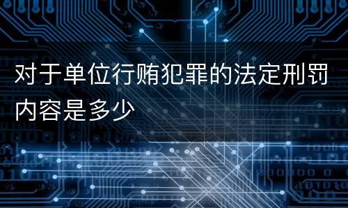 对于单位行贿犯罪的法定刑罚内容是多少