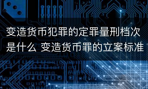 变造货币犯罪的定罪量刑档次是什么 变造货币罪的立案标准