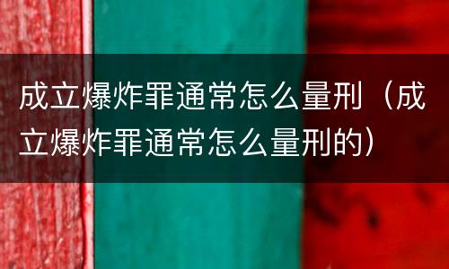 成立爆炸罪通常怎么量刑（成立爆炸罪通常怎么量刑的）