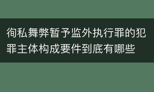 徇私舞弊暂予监外执行罪的犯罪主体构成要件到底有哪些
