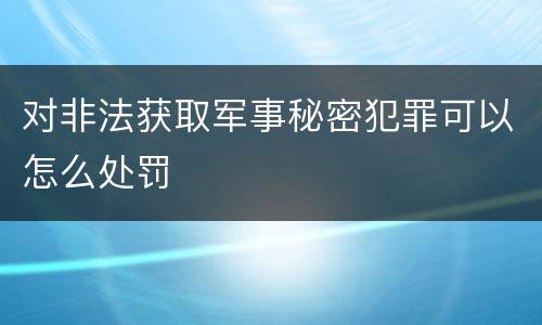 对非法获取军事秘密犯罪可以怎么处罚