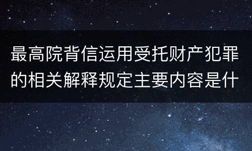 最高院背信运用受托财产犯罪的相关解释规定主要内容是什么
