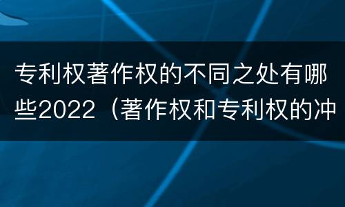 专利权著作权的不同之处有哪些2022（著作权和专利权的冲突）