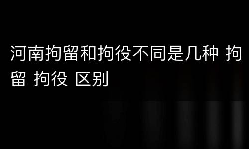 河南拘留和拘役不同是几种 拘留 拘役 区别