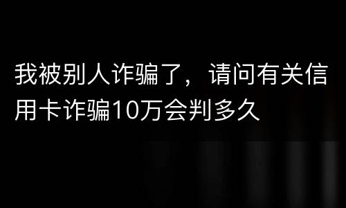 我被别人诈骗了，请问有关信用卡诈骗10万会判多久