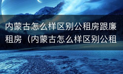 内蒙古怎么样区别公租房跟廉租房（内蒙古怎么样区别公租房跟廉租房呢）
