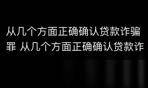 从几个方面正确确认贷款诈骗罪 从几个方面正确确认贷款诈骗罪案件