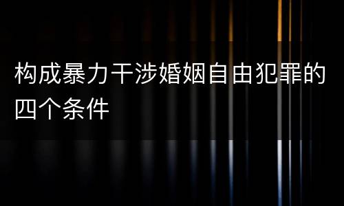 构成暴力干涉婚姻自由犯罪的四个条件
