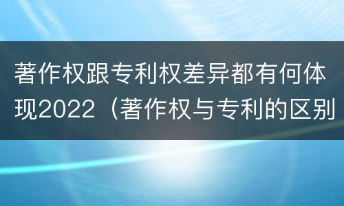 著作权跟专利权差异都有何体现2022（著作权与专利的区别）