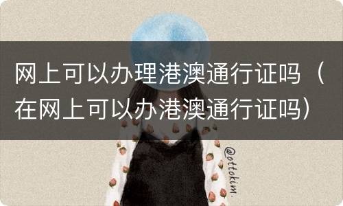网上可以办理港澳通行证吗（在网上可以办港澳通行证吗）