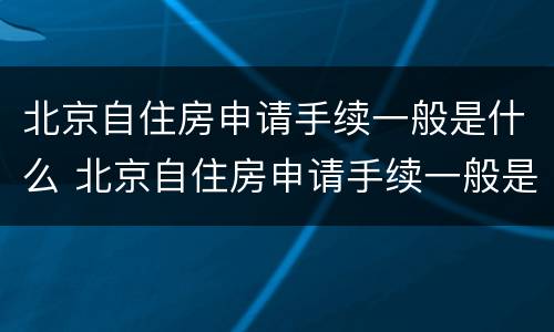 北京自住房申请手续一般是什么 北京自住房申请手续一般是什么时候办