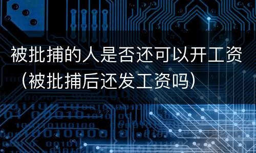 被批捕的人是否还可以开工资（被批捕后还发工资吗）