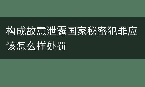 构成故意泄露国家秘密犯罪应该怎么样处罚