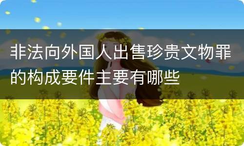 非法向外国人出售珍贵文物罪的构成要件主要有哪些