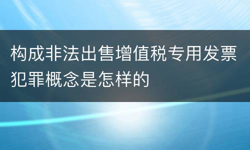 构成非法出售增值税专用发票犯罪概念是怎样的