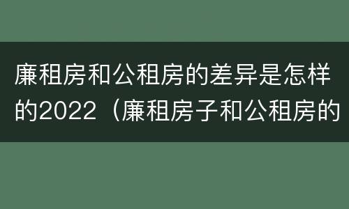 廉租房和公租房的差异是怎样的2022（廉租房子和公租房的区别）