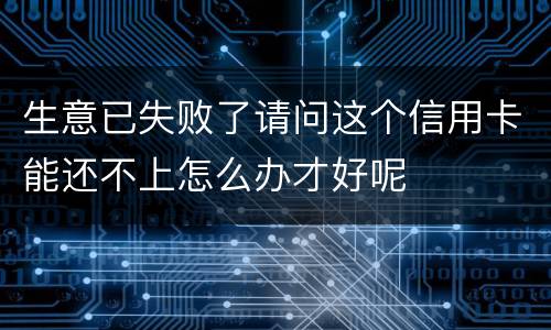 生意已失败了请问这个信用卡能还不上怎么办才好呢