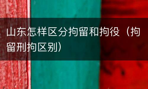 山东怎样区分拘留和拘役（拘留刑拘区别）