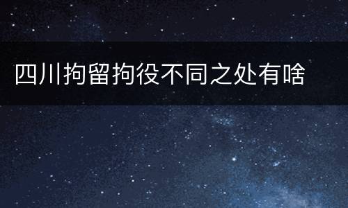 四川拘留拘役不同之处有啥