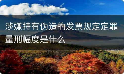 涉嫌持有伪造的发票规定定罪量刑幅度是什么