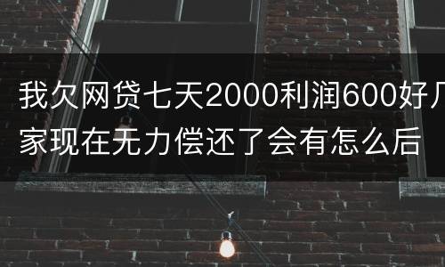 我欠网贷七天2000利润600好几家现在无力偿还了会有怎么后果
