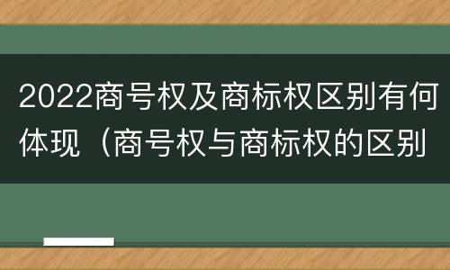 2022商号权及商标权区别有何体现（商号权与商标权的区别）